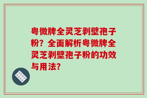 粤微牌全灵芝剥壁孢子粉?全面解析粤微牌全灵芝剥壁孢子粉的功效与用法?-第1张图片-破壁灵芝孢子粉研究指南 粤微牌全灵芝剥壁孢子粉?全面解析粤微牌全灵芝剥壁孢子粉的功效与用法?-第1张图片-破壁灵芝孢子粉研究指南