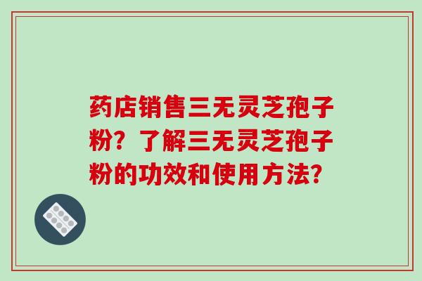 药店销售三无灵芝孢子粉？了解三无灵芝孢子粉的功效和使用方法？-第1张图片-破壁灵芝孢子粉研究指南