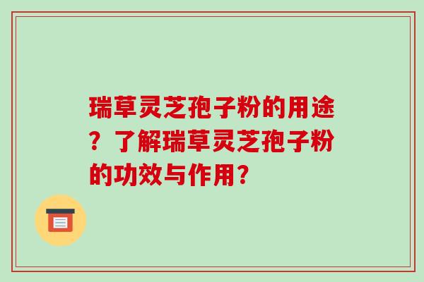 瑞草灵芝孢子粉的用途？了解瑞草灵芝孢子粉的功效与作用？-第1张图片-破壁灵芝孢子粉研究指南