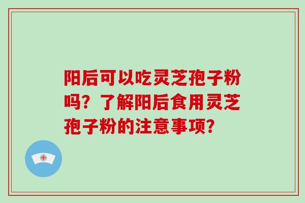 阳后可以吃灵芝孢子粉吗？了解阳后食用灵芝孢子粉的注意事项？-第1张图片-破壁灵芝孢子粉研究指南