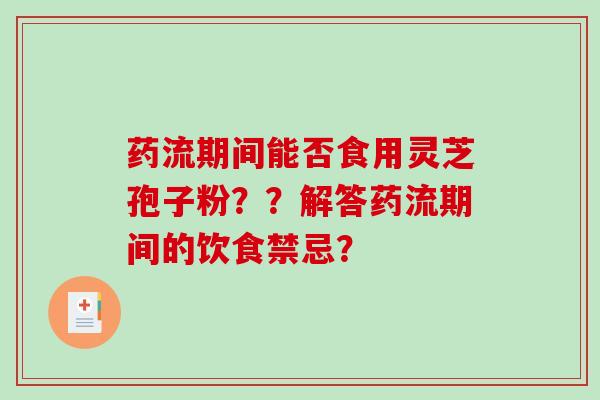 药流期间能否食用灵芝孢子粉？？解答药流期间的饮食禁忌？-第1张图片-破壁灵芝孢子粉研究指南