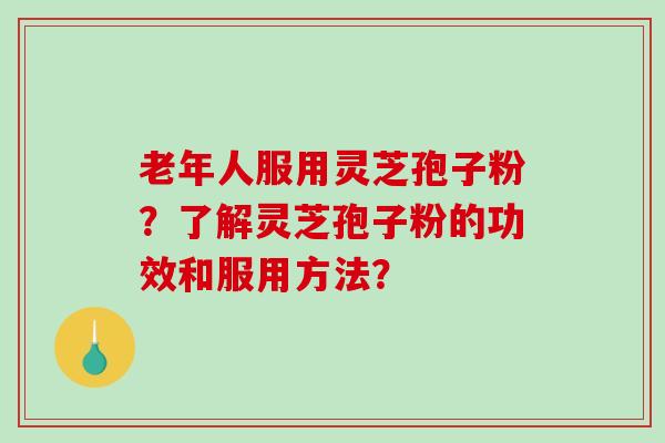老年人服用灵芝孢子粉？了解灵芝孢子粉的功效和服用方法？-第1张图片-破壁灵芝孢子粉研究指南