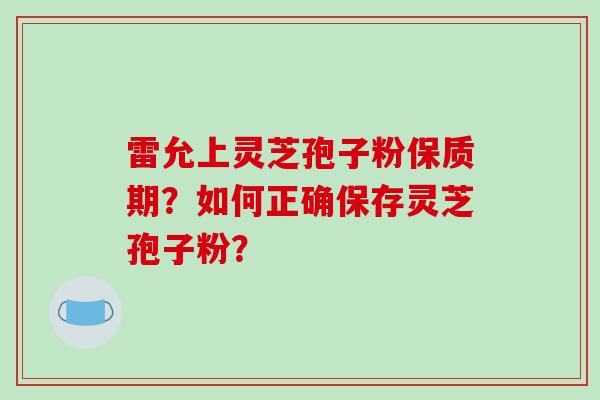 雷允上灵芝孢子粉保质期?如何正确保存灵芝孢子粉?-第1张图片-破壁灵芝孢子粉研究指南 雷允上灵芝孢子粉保质期?如何正确保存灵芝孢子粉?-第1张图片-破壁灵芝孢子粉研究指南