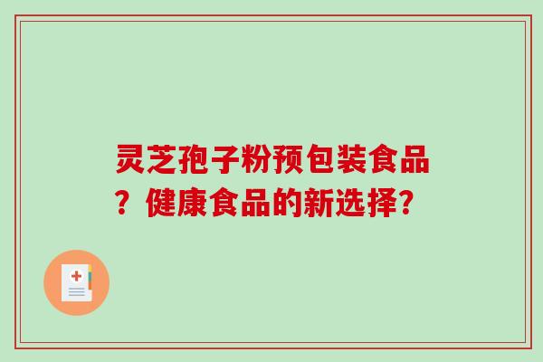 灵芝孢子粉预包装食品？健康食品的新选择？-第1张图片-破壁灵芝孢子粉研究指南