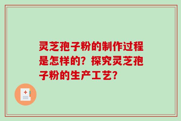 灵芝孢子粉的制作过程是怎样的？探究灵芝孢子粉的生产工艺？-第1张图片-破壁灵芝孢子粉研究指南