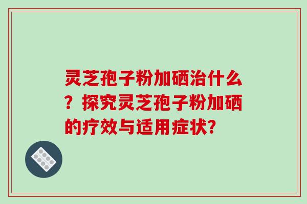 灵芝孢子粉加硒治什么？探究灵芝孢子粉加硒的疗效与适用症状？-第1张图片-破壁灵芝孢子粉研究指南