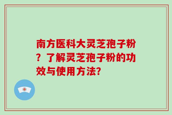 南方医科大灵芝孢子粉？了解灵芝孢子粉的功效与使用方法？-第1张图片-破壁灵芝孢子粉研究指南