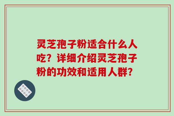 灵芝孢子粉适合什么人吃？详细介绍灵芝孢子粉的功效和适用人群？-第1张图片-破壁灵芝孢子粉研究指南