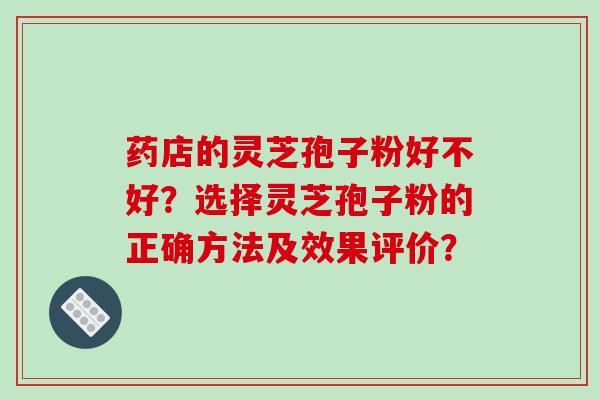 药店的灵芝孢子粉好不好？选择灵芝孢子粉的正确方法及效果评价？-第1张图片-破壁灵芝孢子粉研究指南