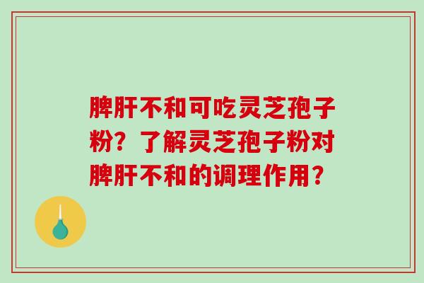 脾肝不和可吃灵芝孢子粉？了解灵芝孢子粉对脾肝不和的调理作用？-第1张图片-破壁灵芝孢子粉研究指南