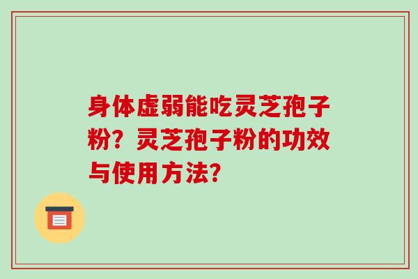 身体虚弱能吃灵芝孢子粉？灵芝孢子粉的功效与使用方法？-第1张图片-破壁灵芝孢子粉研究指南