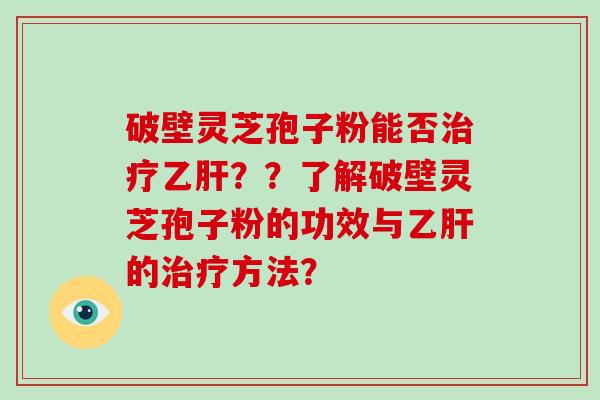 破壁灵芝孢子粉能否治疗乙肝？？了解破壁灵芝孢子粉的功效与乙肝的治疗方法？-第1张图片-破壁灵芝孢子粉研究指南