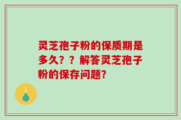 灵芝孢子粉的保质期是多久？？解答灵芝孢子粉的保存问题？-第1张图片-破壁灵芝孢子粉研究指南