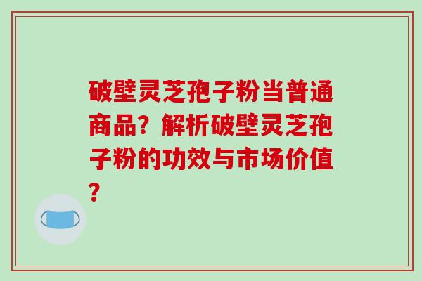 破壁灵芝孢子粉当普通商品?解析破壁灵芝孢子粉的功效与市场价值?-第1张图片-破壁灵芝孢子粉研究指南 破壁灵芝孢子粉当普通商品?解析破壁灵芝孢子粉的功效与市场价值?-第1张图片-破壁灵芝孢子粉研究指南
