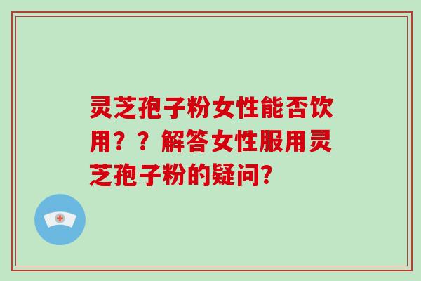 灵芝孢子粉女性能否饮用??解答女性服用灵芝孢子粉的疑问?-第1张图片-破壁灵芝孢子粉研究指南 灵芝孢子粉女性能否饮用??解答女性服用灵芝孢子粉的疑问?-第1张图片-破壁灵芝孢子粉研究指南