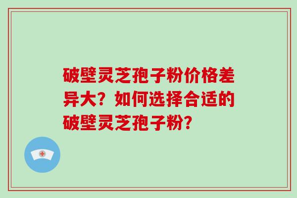 破壁灵芝孢子粉价格差异大？如何选择合适的破壁灵芝孢子粉？-第1张图片-破壁灵芝孢子粉研究指南