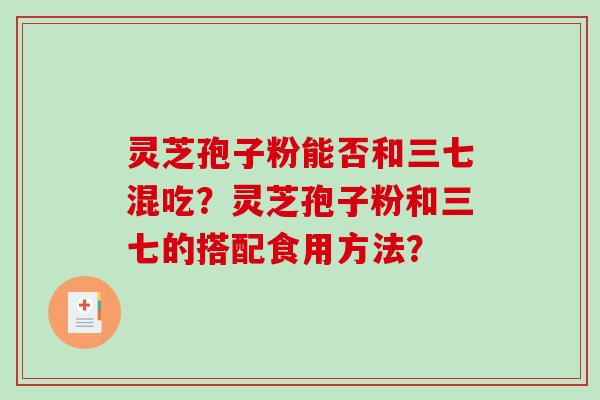 灵芝孢子粉能否和三七混吃？灵芝孢子粉和三七的搭配食用方法？-第1张图片-破壁灵芝孢子粉研究指南