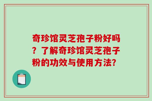 奇珍馆灵芝孢子粉好吗？了解奇珍馆灵芝孢子粉的功效与使用方法？-第1张图片-破壁灵芝孢子粉研究指南