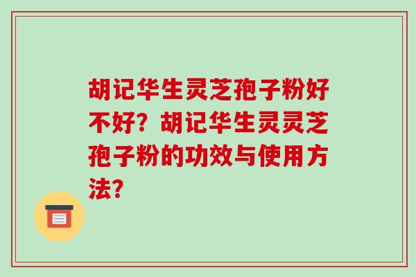 胡记华生灵芝孢子粉好不好？胡记华生灵灵芝孢子粉的功效与使用方法？-第1张图片-破壁灵芝孢子粉研究指南