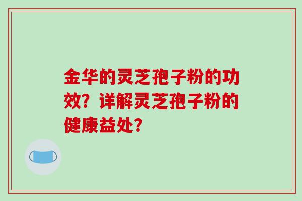 金华的灵芝孢子粉的功效？详解灵芝孢子粉的健康益处？-第1张图片-破壁灵芝孢子粉研究指南