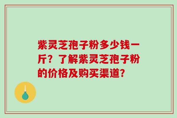 紫灵芝孢子粉多少钱一斤?了解紫灵芝孢子粉的价格及购买渠道?-第1张图片-破壁灵芝孢子粉研究指南 紫灵芝孢子粉多少钱一斤?了解紫灵芝孢子粉的价格及购买渠道?-第1张图片-破壁灵芝孢子粉研究指南