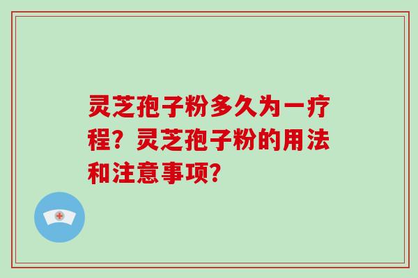 灵芝孢子粉多久为一疗程？灵芝孢子粉的用法和注意事项？-第1张图片-破壁灵芝孢子粉研究指南