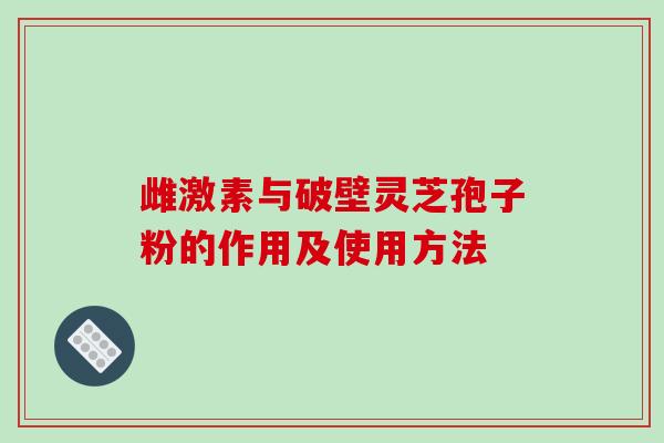 雌激素与破壁灵芝孢子粉的作用及使用方法-第1张图片-破壁灵芝孢子粉研究指南