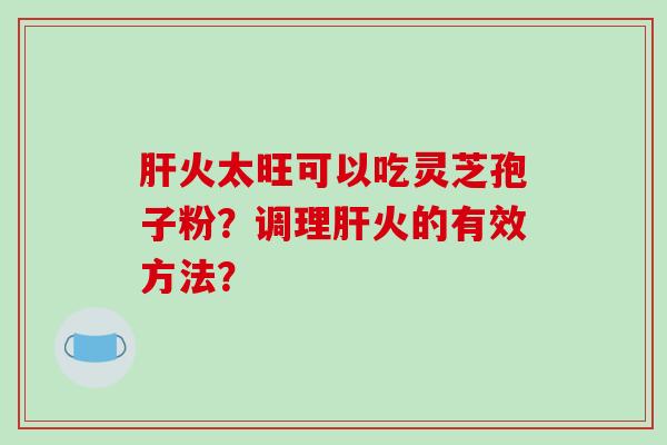 肝火太旺可以吃灵芝孢子粉？调理肝火的有效方法？-第1张图片-破壁灵芝孢子粉研究指南