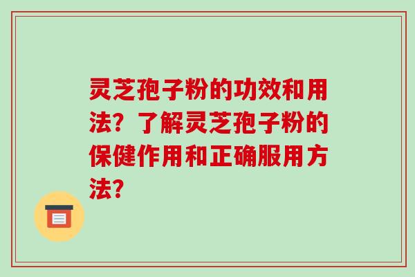 灵芝孢子粉的功效和用法？了解灵芝孢子粉的保健作用和正确服用方法？-第1张图片-破壁灵芝孢子粉研究指南