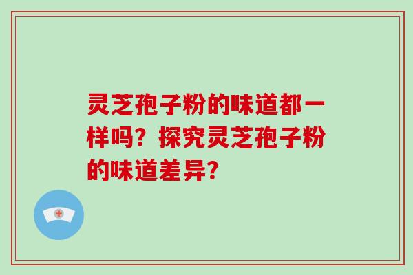 灵芝孢子粉的味道都一样吗？探究灵芝孢子粉的味道差异？-第1张图片-破壁灵芝孢子粉研究指南