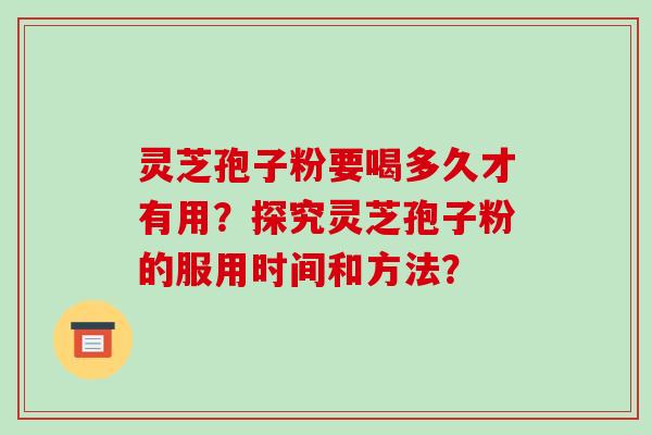 灵芝孢子粉要喝多久才有用？探究灵芝孢子粉的服用时间和方法？-第1张图片-破壁灵芝孢子粉研究指南