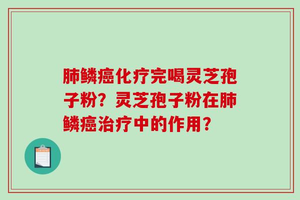 肺鳞癌化疗完喝灵芝孢子粉？灵芝孢子粉在肺鳞癌治疗中的作用？-第1张图片-破壁灵芝孢子粉研究指南