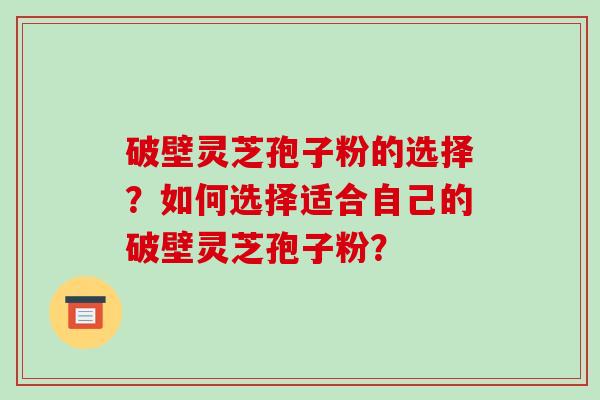 破壁灵芝孢子粉的选择？如何选择适合自己的破壁灵芝孢子粉？-第1张图片-破壁灵芝孢子粉研究指南