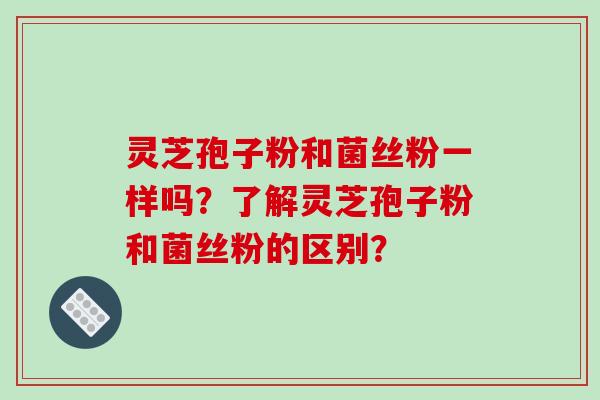 灵芝孢子粉和菌丝粉一样吗？了解灵芝孢子粉和菌丝粉的区别？-第1张图片-破壁灵芝孢子粉研究指南