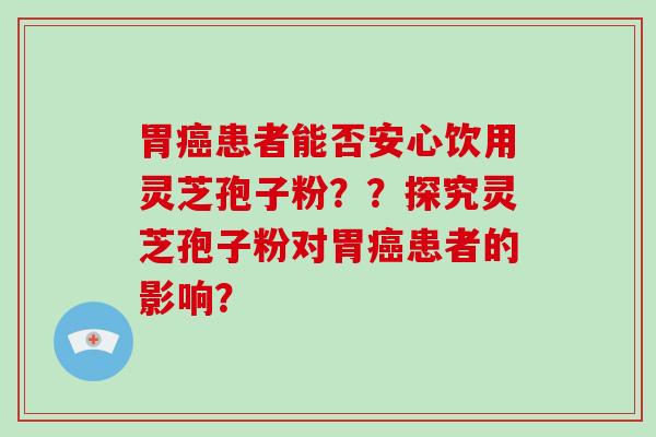 胃癌患者能否安心饮用灵芝孢子粉？？探究灵芝孢子粉对胃癌患者的影响？-第1张图片-破壁灵芝孢子粉研究指南