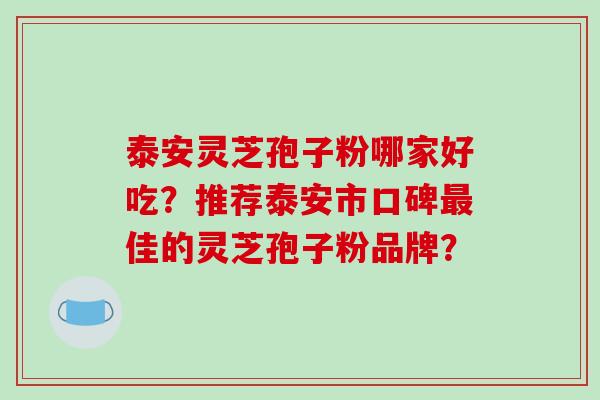泰安灵芝孢子粉哪家好吃?推荐泰安市口碑最佳的灵芝孢子粉品牌?-第1张图片-破壁灵芝孢子粉研究指南 泰安灵芝孢子粉哪家好吃?推荐泰安市口碑最佳的灵芝孢子粉品牌?-第1张图片-破壁灵芝孢子粉研究指南