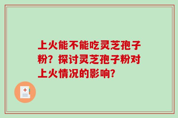 上火能不能吃灵芝孢子粉?探讨灵芝孢子粉对上火情况的影响?-第1张图片-破壁灵芝孢子粉研究指南 上火能不能吃灵芝孢子粉?探讨灵芝孢子粉对上火情况的影响?-第1张图片-破壁灵芝孢子粉研究指南
