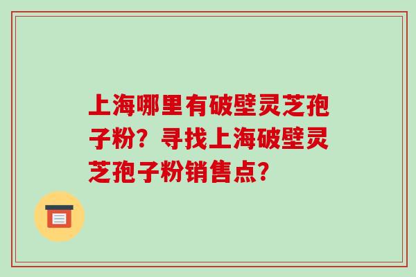 上海哪里有破壁灵芝孢子粉？寻找上海破壁灵芝孢子粉销售点？-第1张图片-破壁灵芝孢子粉研究指南
