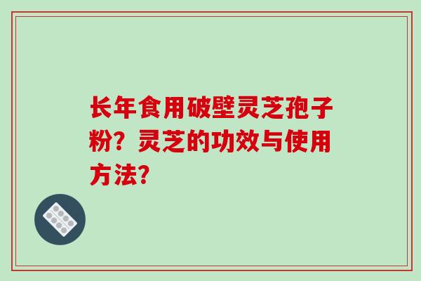 长年食用破壁灵芝孢子粉?灵芝的功效与使用方法?-第1张图片-破壁灵芝孢子粉研究指南 长年食用破壁灵芝孢子粉?灵芝的功效与使用方法?-第1张图片-破壁灵芝孢子粉研究指南