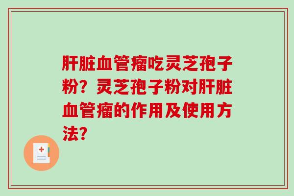 肝脏血管瘤吃灵芝孢子粉?灵芝孢子粉对肝脏血管瘤的作用及使用方法?-第1张图片-破壁灵芝孢子粉研究指南 肝脏血管瘤吃灵芝孢子粉?灵芝孢子粉对肝脏血管瘤的作用及使用方法?-第1张图片-破壁灵芝孢子粉研究指南