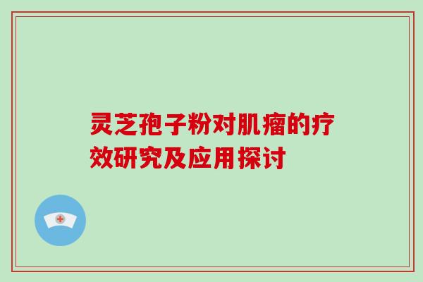 灵芝孢子粉对肌瘤的疗效研究及应用探讨-第1张图片-破壁灵芝孢子粉研究指南 灵芝孢子粉对肌瘤的疗效研究及应用探讨-第1张图片-破壁灵芝孢子粉研究指南