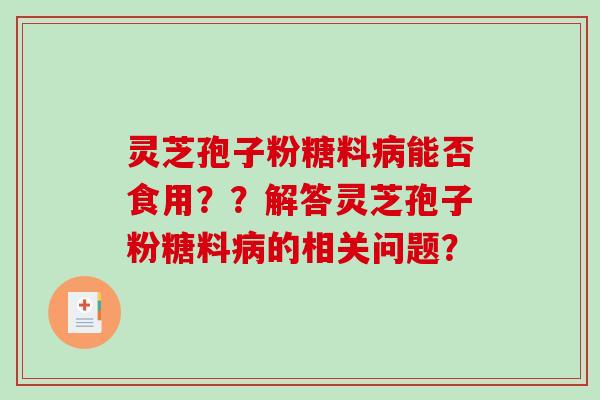 灵芝孢子粉糖料病能否食用??解答灵芝孢子粉糖料病的相关问题?-第1张图片-破壁灵芝孢子粉研究指南 灵芝孢子粉糖料病能否食用??解答灵芝孢子粉糖料病的相关问题?-第1张图片-破壁灵芝孢子粉研究指南