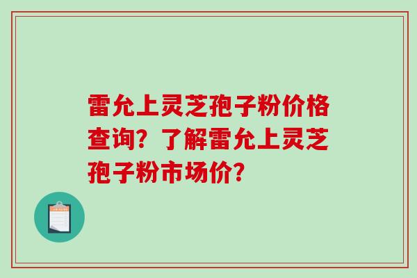 雷允上灵芝孢子粉价格查询?了解雷允上灵芝孢子粉市场价?-第1张图片-破壁灵芝孢子粉研究指南 雷允上灵芝孢子粉价格查询?了解雷允上灵芝孢子粉市场价?-第1张图片-破壁灵芝孢子粉研究指南