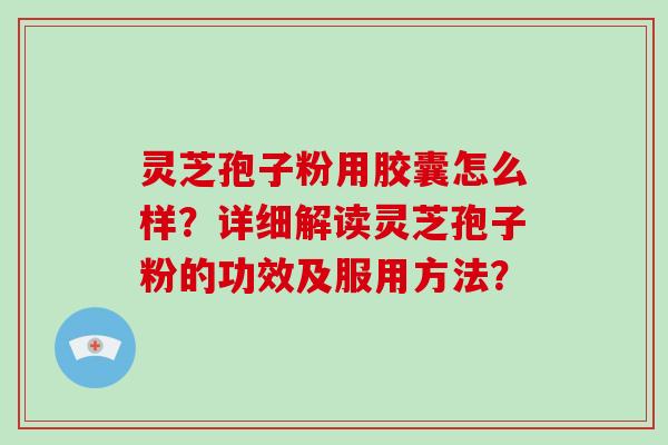 灵芝孢子粉用胶囊怎么样？详细解读灵芝孢子粉的功效及服用方法？-第1张图片-破壁灵芝孢子粉研究指南