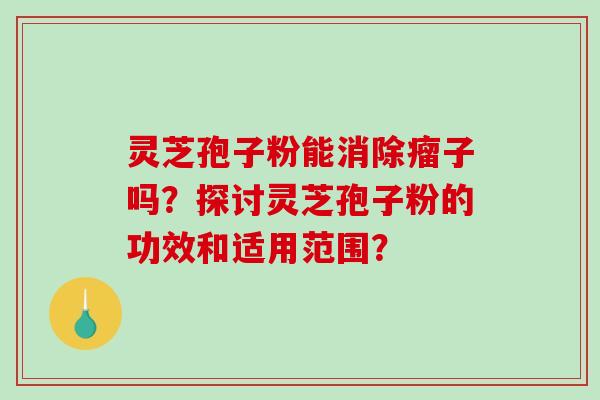 灵芝孢子粉能消除瘤子吗？探讨灵芝孢子粉的功效和适用范围？-第1张图片-破壁灵芝孢子粉研究指南