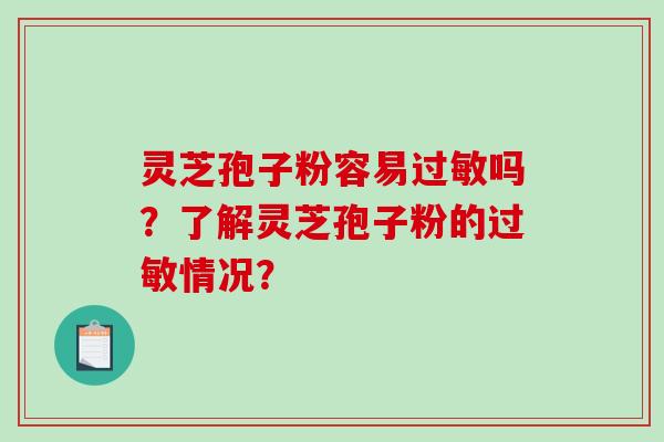 灵芝孢子粉容易过敏吗？了解灵芝孢子粉的过敏情况？-第1张图片-破壁灵芝孢子粉研究指南