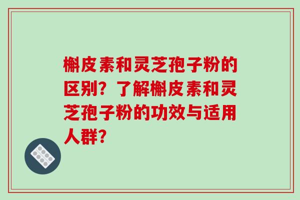 槲皮素和灵芝孢子粉的区别？了解槲皮素和灵芝孢子粉的功效与适用人群？-第1张图片-破壁灵芝孢子粉研究指南