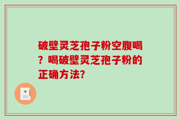 破壁灵芝孢子粉空腹喝？喝破壁灵芝孢子粉的正确方法？-第1张图片-破壁灵芝孢子粉研究指南