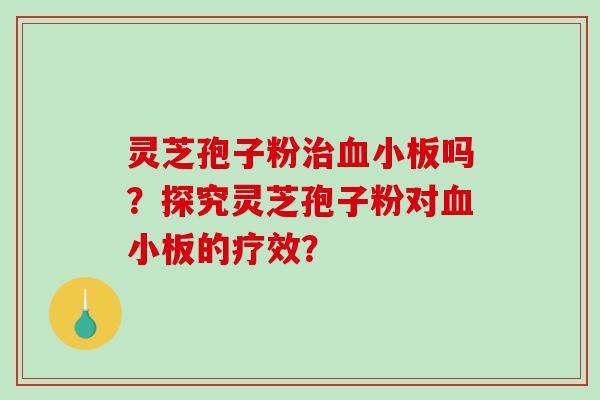 灵芝孢子粉治血小板吗？探究灵芝孢子粉对血小板的疗效？-第1张图片-破壁灵芝孢子粉研究指南