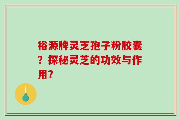 裕源牌灵芝孢子粉胶囊？探秘灵芝的功效与作用？-第1张图片-破壁灵芝孢子粉研究指南